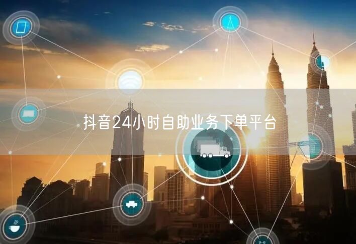 抖音24小时自助业务下单平台