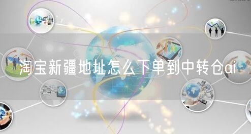 淘宝新疆地址怎么下单到中转仓ai