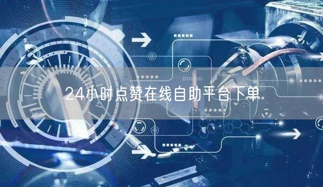 24小时点赞在线自助平台下单