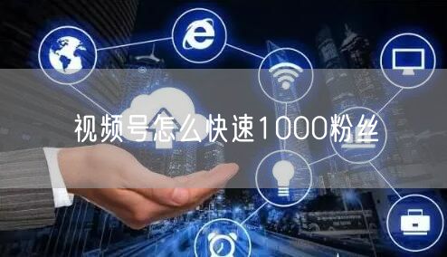 视频号怎么快速1000粉丝