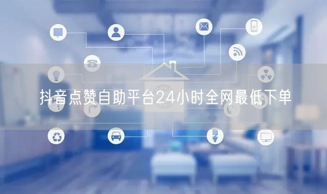 抖音点赞自助平台24小时全网最低下单