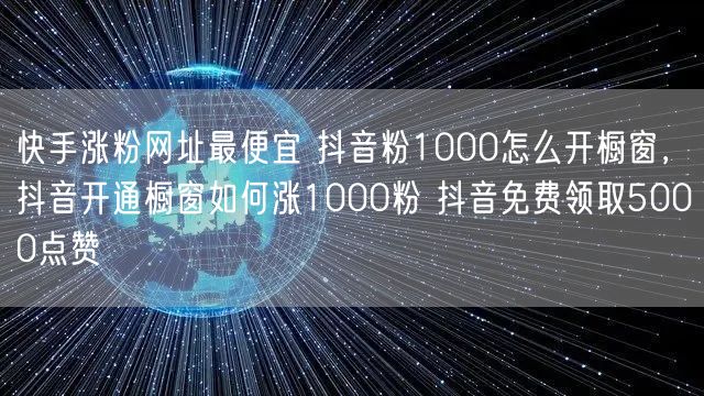 快手涨粉网址最便宜 抖音粉1000怎么开橱窗，抖音开通橱窗如何涨1000粉 抖音免费领取5000点赞