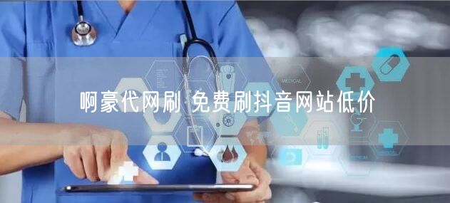 啊豪代网刷 免费刷抖音网站低价