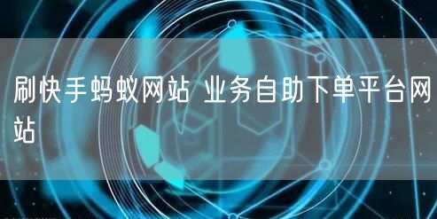 刷快手蚂蚁网站 业务自助下单平台网站