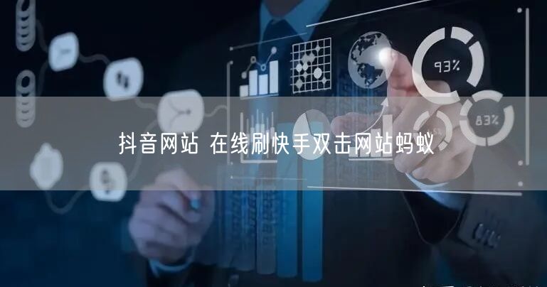 抖音网站 在线刷快手双击网站蚂蚁