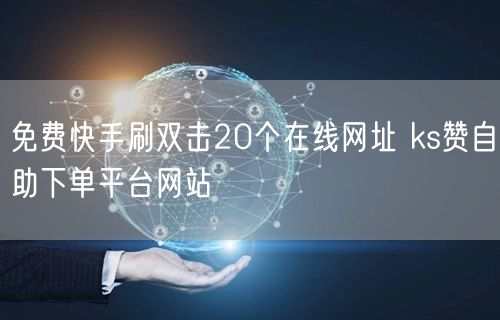 免费快手刷双击20个在线网址 ks赞自助下单平台网站