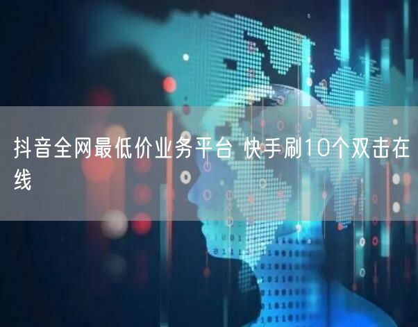 抖音全网最低价业务平台 快手刷10个双击在线