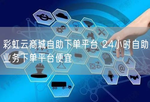 彩虹云商城自助下单平台 24小时自助业务下单平台便宜