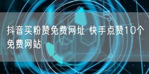 抖音买粉赞免费网址 快手点赞10个免费网站