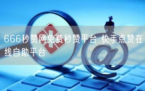 666秒赞网免费秒赞平台 快手点赞在线自助平台