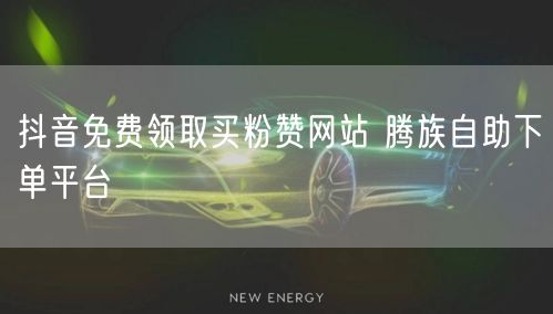 抖音免费领取买粉赞网站 腾族自助下单平台