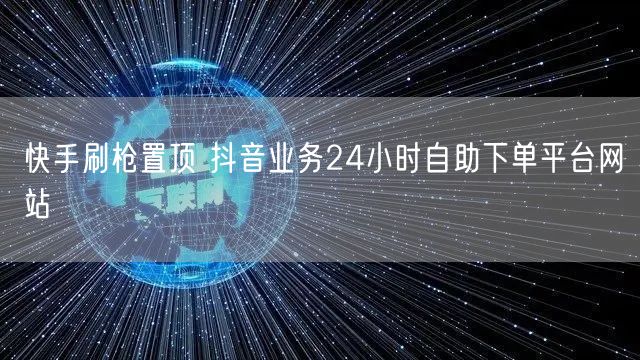 快手刷枪置顶 抖音业务24小时自助下单平台网站