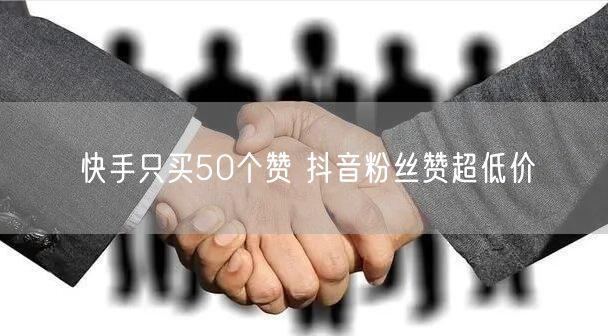 快手只买50个赞 抖音粉丝赞超低价