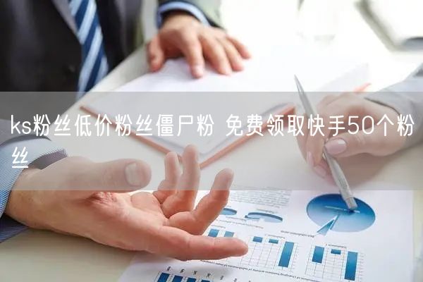 ks粉丝低价粉丝僵尸粉 免费领取快手50个粉丝