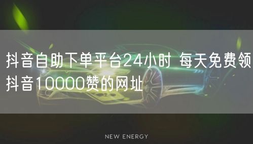 抖音自助下单平台24小时 每天免费领抖音10000赞的网址