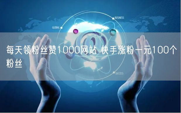 每天领粉丝赞1000网站 快手涨粉一元100个粉丝