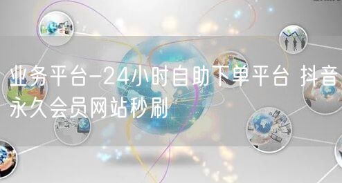 业务平台-24小时自助下单平台 抖音永久会员网站秒刷