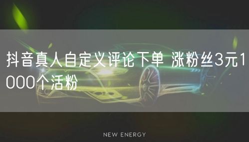 抖音真人自定义评论下单 涨粉丝3元1000个活粉