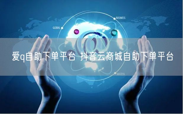 爱q自助下单平台 抖音云商城自助下单平台