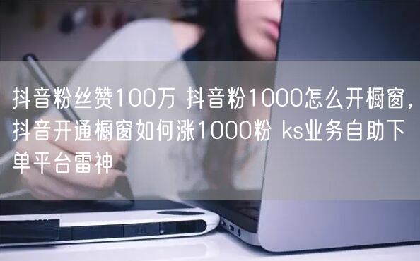 抖音粉丝赞100万 抖音粉1000怎么开橱窗，抖音开通橱窗如何涨1000粉 ks业务自助下单平台雷神