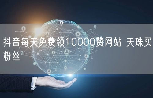 抖音每天免费领10000赞网站 天珠买粉丝