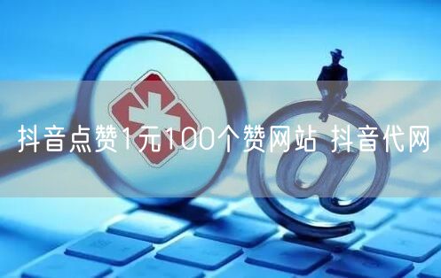 抖音点赞1元100个赞网站 抖音代网