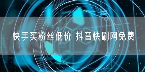 快手买粉丝低价 抖音快刷网免费
