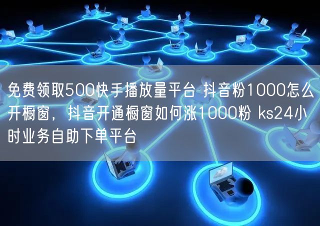 免费领取500快手播放量平台 抖音粉1000怎么开橱窗，抖音开通橱窗如何涨1000粉 ks24小时业务自助下单平台