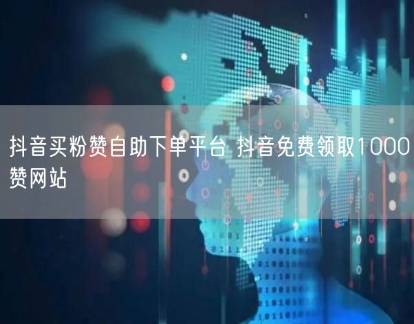 抖音买粉赞自助下单平台 抖音免费领取1000赞网站