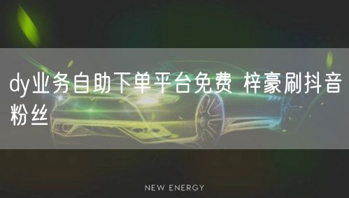 dy业务自助下单平台免费 梓豪刷抖音粉丝