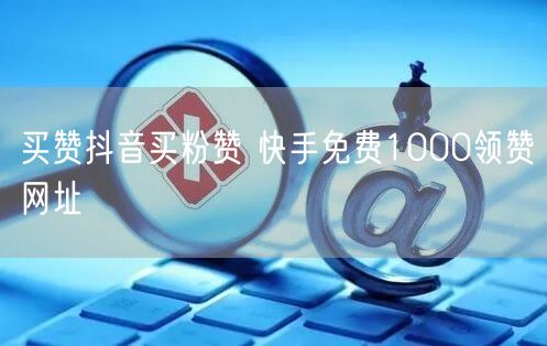 买赞抖音买粉赞 快手免费1000领赞网址
