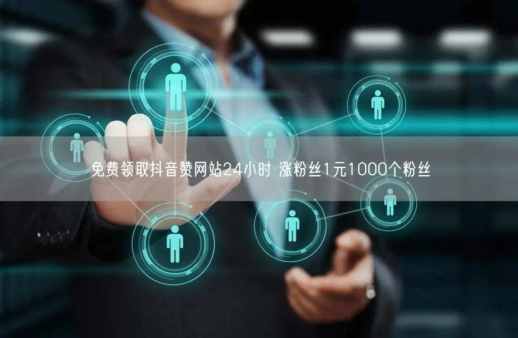 免费领取抖音赞网站24小时 涨粉丝1元1000个粉丝