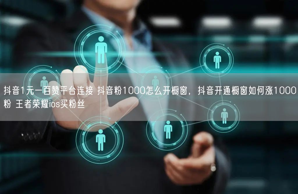 抖音1元一百赞平台连接 抖音粉1000怎么开橱窗，抖音开通橱窗如何涨1000粉 王者荣耀ios买粉丝