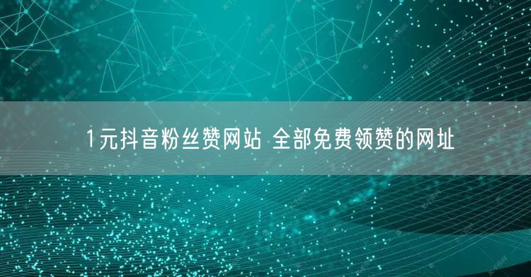 1元抖音粉丝赞网站 全部免费领赞的网址