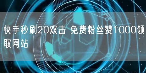 快手秒刷20双击 免费粉丝赞1000领取网站