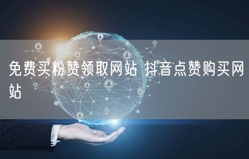 免费买粉赞领取网站 抖音点赞购买网站