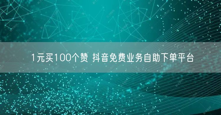 1元买100个赞 抖音免费业务自助下单平台