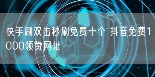快手刷双击秒刷免费十个 抖音免费1000领赞网址