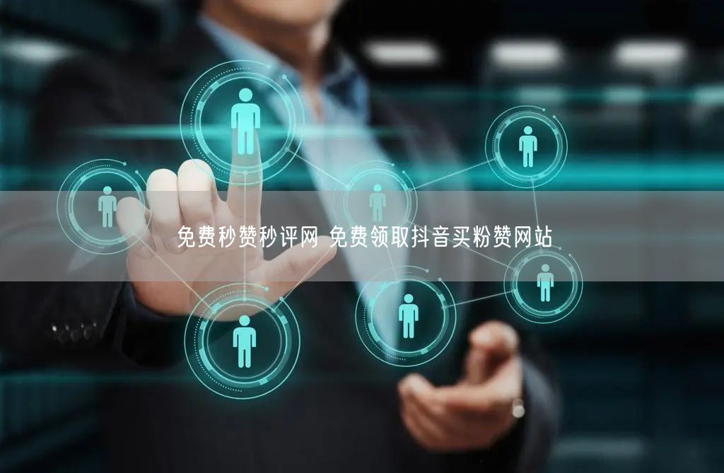 免费秒赞秒评网 免费领取抖音买粉赞网站