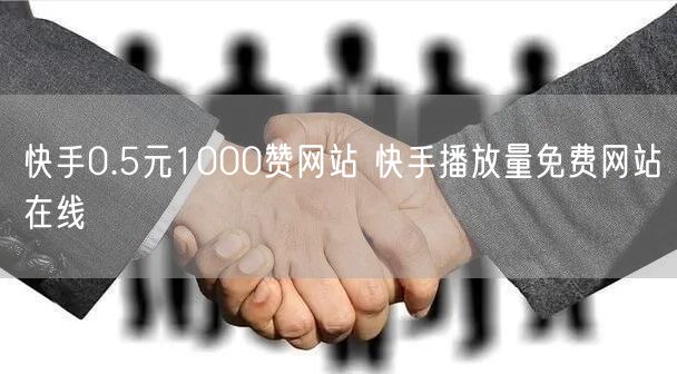 快手0.5元1000赞网站 快手播放量免费网站在线