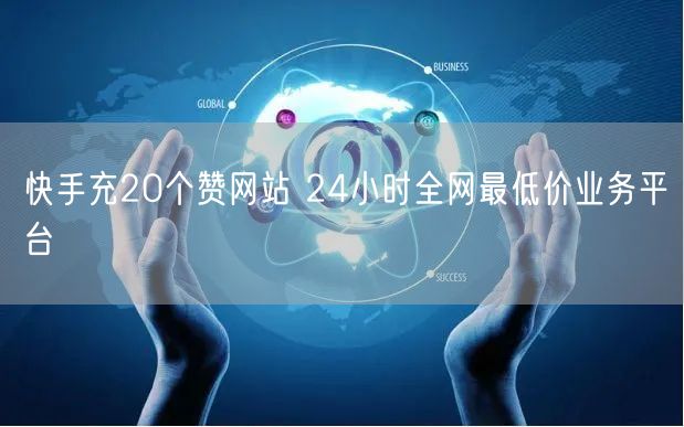 快手充20个赞网站 24小时全网最低价业务平台