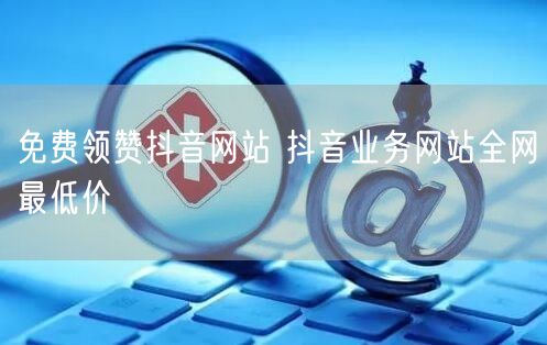 免费领赞抖音网站 抖音业务网站全网最低价