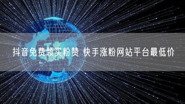 抖音免费领买粉赞 快手涨粉网站平台最低价
