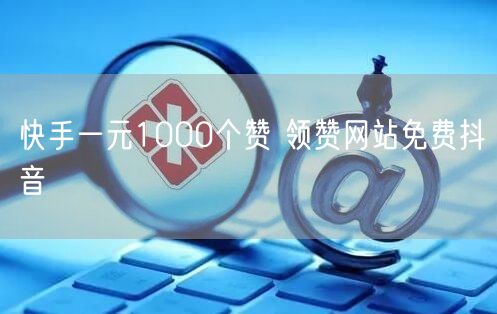 快手一元1000个赞 领赞网站免费抖音
