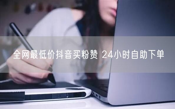 全网最低价抖音买粉赞 24小时自助下单