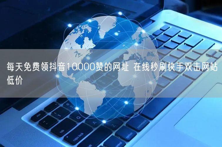每天免费领抖音10000赞的网址 在线秒刷快手双击网站低价