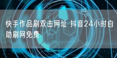 快手作品刷双击网址 抖音24小时自助刷网免费