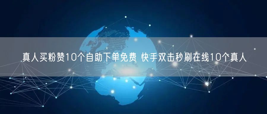 真人买粉赞10个自助下单免费 快手双击秒刷在线10个真人