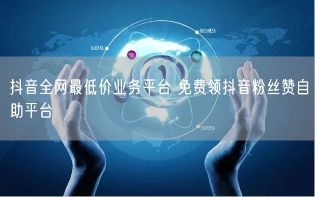 抖音全网最低价业务平台 免费领抖音粉丝赞自助平台
