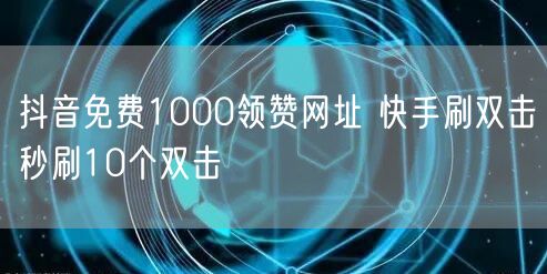 抖音免费1000领赞网址 快手刷双击秒刷10个双击